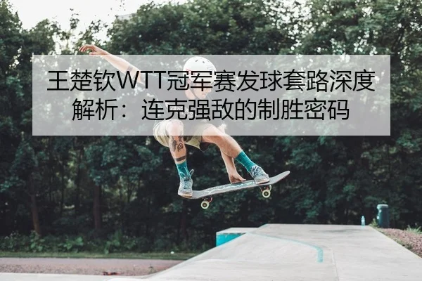 王楚钦WTT冠军赛发球套路深度解析：连克强敌的制胜密码